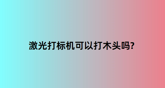 激光打標(biāo)機(jī)可以打木頭嗎? 