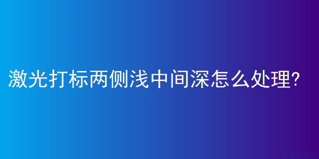 激光打標(biāo)兩側(cè)淺中間深怎么處理?(圖1)