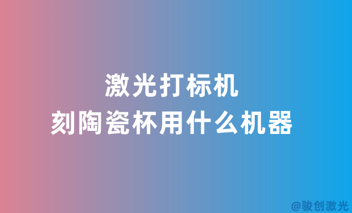 激光打標(biāo)機(jī)刻陶瓷杯用什么機(jī)器