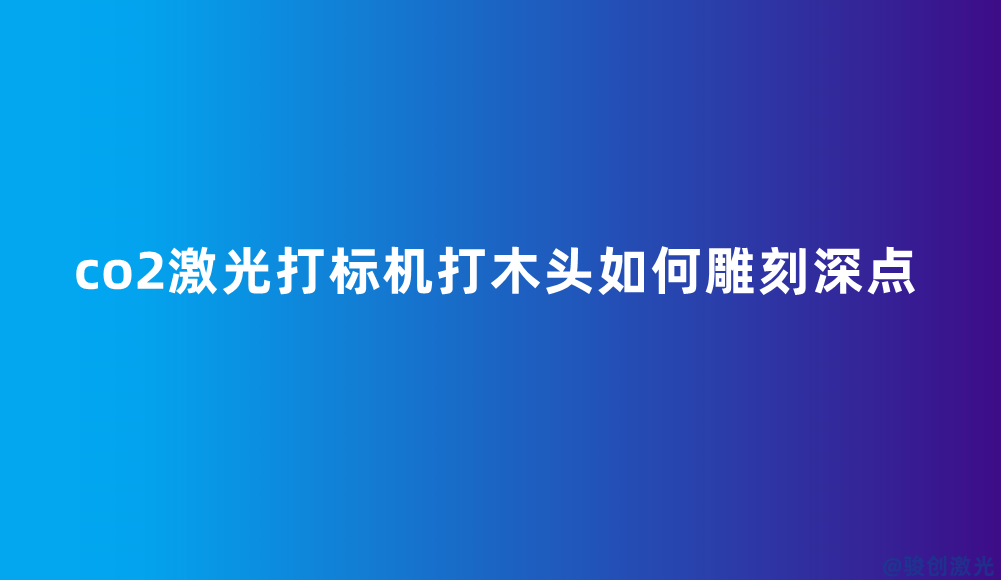 co2激光打標(biāo)機打木頭如何雕刻深點