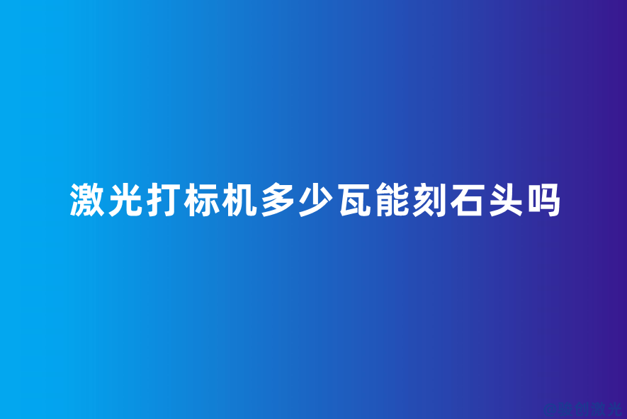 激光打標(biāo)機多少瓦能刻石頭嗎