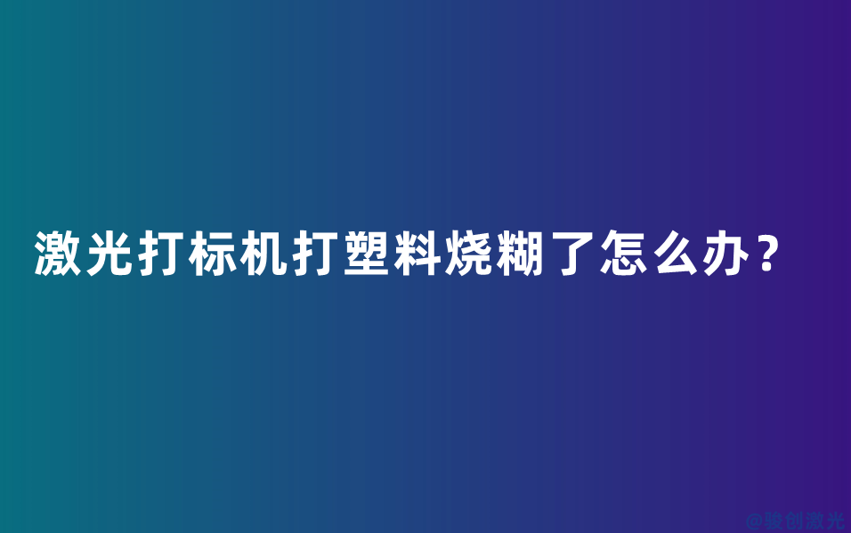激光打標(biāo)機(jī)打塑料燒糊了怎么辦？